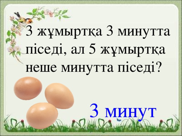 3 жұмыртқа 3 минутта піседі, ал 5 жұмыртқа неше минутта піседі? 3 минут