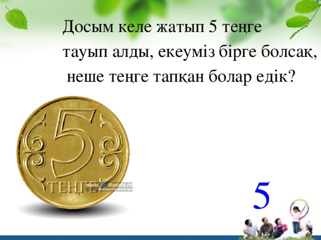 Досым келе жатып 5 теңге тауып алды, екеуміз бірге болсақ,  неше теңге тапқан болар едік? 5