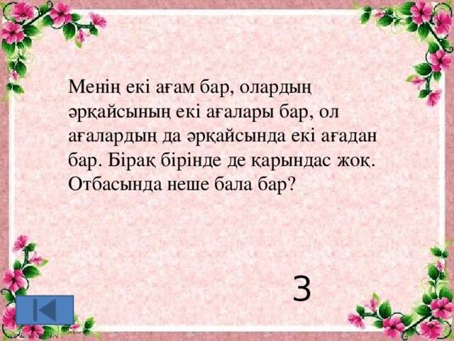 Менің екі ағам бар, олардың әрқайсының екі ағалары бар, ол ағалардың да әрқайсында екі ағадан бар. Бірақ бірінде де қарындас жоқ. Отбасында неше бала бар? 3