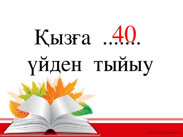 40 Қызға ....... үйден тыйыу