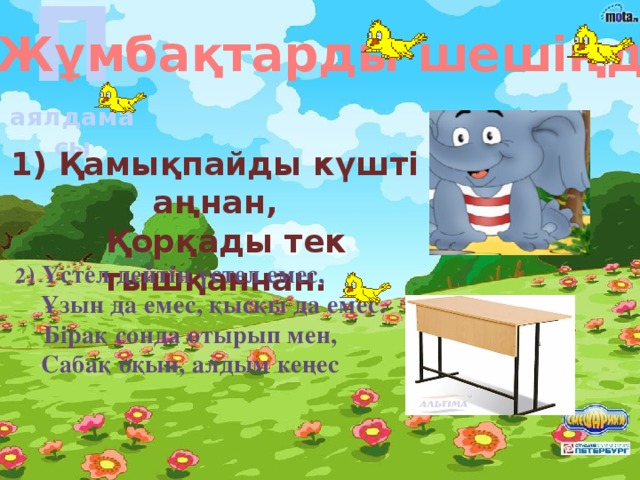 П аялдамасы Жұмбақтарды шешіңдер! 1) Қамықпайды күшті аңнан,  Қорқады тек тышқаннан. 2 ) Үстел дейтін үстел емес,  Ұзын да емес, қысқы да емес.  Бірақ сонда отырып мен,  Сабақ оқып, алдым кеңес