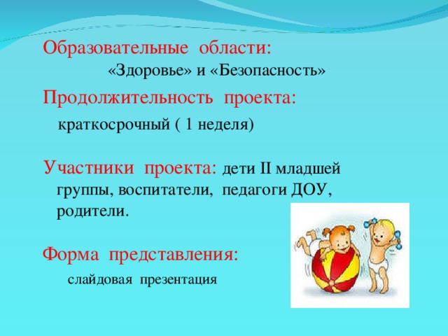 Образовательные области:  «Здоровье» и «Безопасность» Продолжительность проекта:  краткосрочный ( 1 неделя) Участники проекта: дети II младшей группы, воспитатели, педагоги ДОУ, родители. Форма представления:  слайдовая презентация