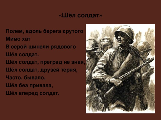 «Шёл солдат» Полем, вдоль берега крутого Мимо хат В серой шинели рядового Шёл солдат. Шёл солдат, преград не зная, Шёл солдат, друзей теряя, Часто, бывало, Шёл без привала, Шёл вперед солдат.