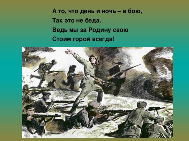 А то, что день и ночь – в бою, Так это не беда. Ведь мы за Родину свою Стоим горой всегда!