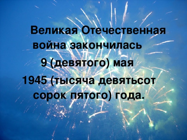 Великая Отечественная война закончилась 9 (девятого) мая 1945 (тысяча девятьсот сорок пятого) года.