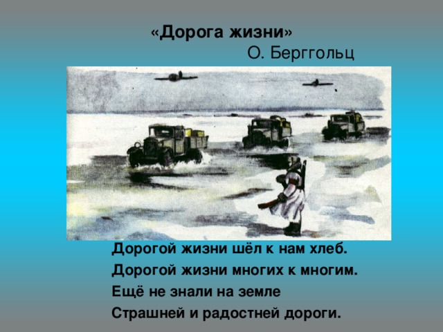 «Дорога жизни»  О. Берггольц Дорогой жизни шёл к нам хлеб. Дорогой жизни многих к многим. Ещё не знали на земле Страшней и радостней дороги.