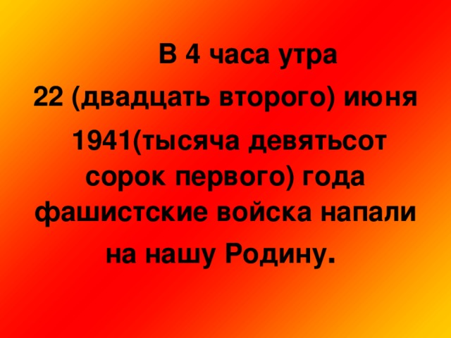 В 4 часа утра 22 (двадцать второго) июня  1941(тысяча девятьсот сорок первого) года фашистские войска напали на нашу Родину .