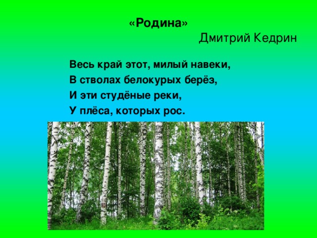 «Родина»   Дмитрий Кедрин Весь край этот, милый навеки, В стволах белокурых берёз, И эти студёные реки, У плёса, которых рос.