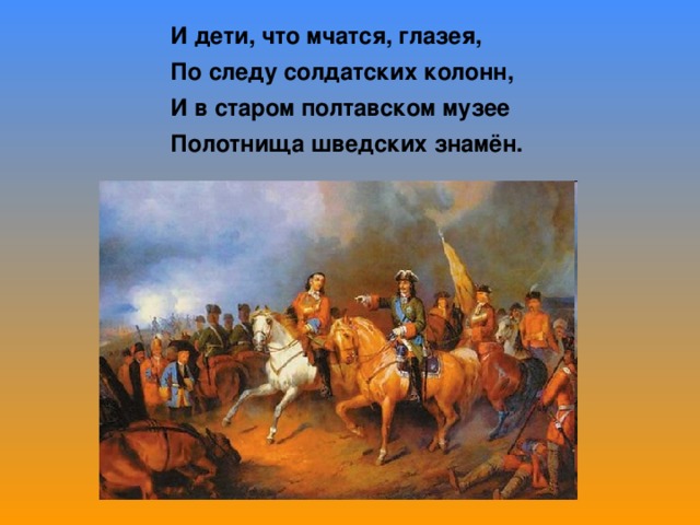 И дети, что мчатся, глазея, По следу солдатских колонн, И в старом полтавском музее Полотнища шведских знамён.