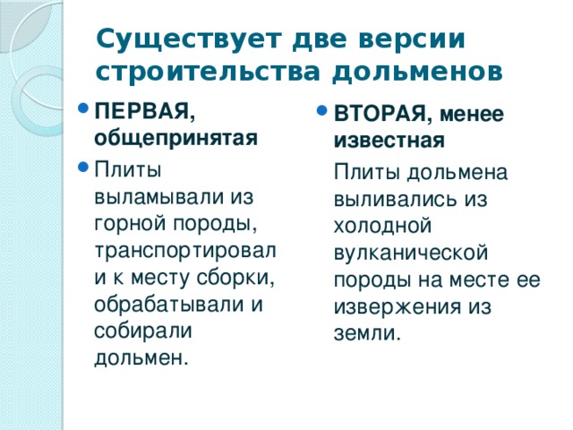 Существует две версии строительства дольменов ПЕРВАЯ, общепринятая Плиты выламывали из горной породы, транспортировали к месту сборки, обрабатывали и собирали дольмен. ВТОРАЯ, менее известная  Плиты дольмена выливались из холодной вулканической породы на месте ее извержения из земли.