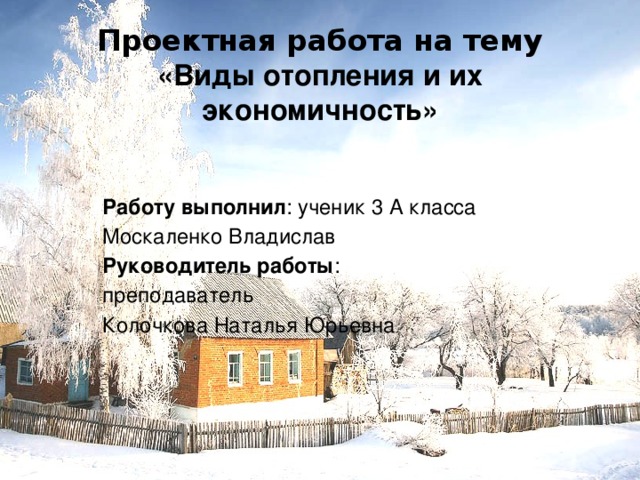 Проектная работа на тему  «Виды отопления и их экономичность»   Работу выполнил : ученик 3 А класса Москаленко Владислав Руководитель работы : преподаватель Колочкова Наталья Юрьевна