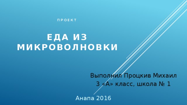 Проект   Еда из микроволновки Выполнил Процкив Михаил 3 «А» класс, школа № 1 Анапа 2016