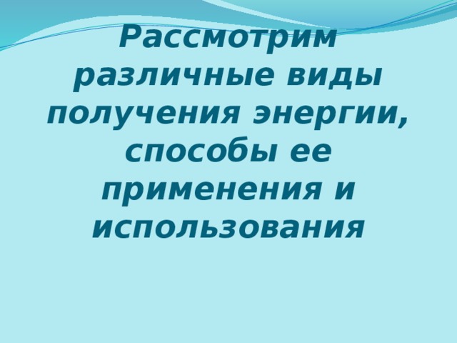 Рассмотрим различные виды получения энергии, способы ее применения и использования