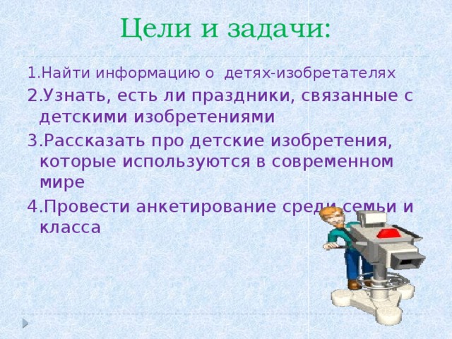 Цели и задачи: 1.Найти информацию о детях-изобретателях 2.Узнать, есть ли праздники, связанные с детскими изобретениями 3.Рассказать про детские изобретения, которые используются в современном мире 4.Провести анкетирование среди семьи и класса