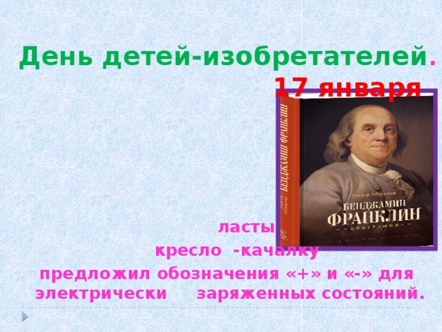 День детей-изобретателей .  17 января      ласты  кресло -качалку  предложил обозначения «+» и «-» для электрически заряженных состояний. Праздники, связанные с детскими изобретениями