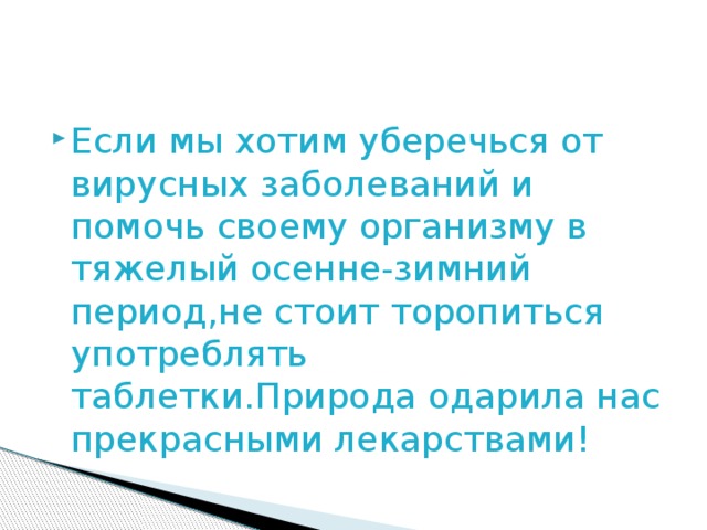 Если мы хотим уберечься от вирусных заболеваний и помочь своему организму в тяжелый осенне-зимний период,не стоит торопиться употреблять таблетки.Природа одарила нас прекрасными лекарствами!