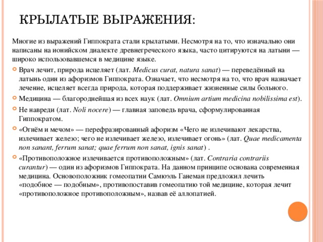 Крылатые выражения:   Многие из выражений Гиппократа стали крылатыми. Несмотря на то, что изначально они написаны на ионийском диалекте древнегреческого языка, часто цитируются на латыни — широко использовавшемся в медицине языке.