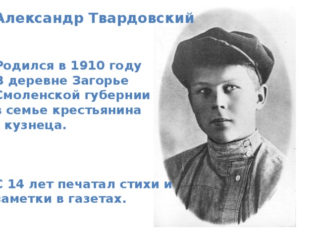 Александр Твардовский  Родился в 1910 году В деревне Загорье Смоленской губернии в семье крестьянина – кузнеца.    С 14 лет печатал стихи и заметки в газетах.