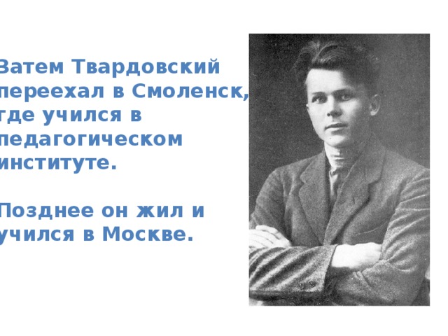 Затем Твардовский переехал в Смоленск, где учился в педагогическом институте.  Позднее он жил и учился в Москве.