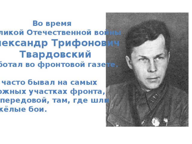 Во время Великой Отечественной войны Александр Трифонович Твардовский работал во фронтовой газете.  Он часто бывал на самых сложных участках фронта, на передовой, там, где шли тяжёлые бои.