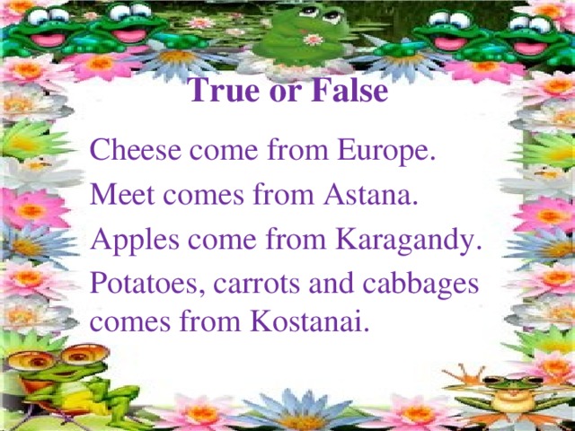 True or False Cheese come from Europe. Meet comes from Astana. Apples come from Karagandy. Potatoes, carrots and cabbages comes from Kostanai.