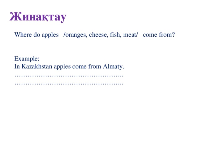 Жинақтау Where do apples /oranges, cheese, fish, meat/ come from? Example: In Kazakhstan apples come from Almaty. ………………………………………… .. ………………………………………… ..