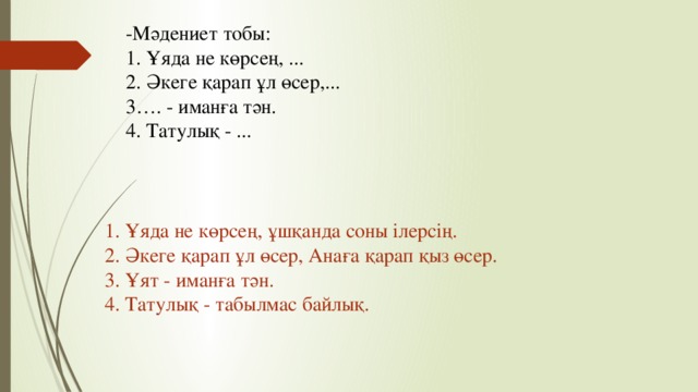 -Мәдениет тобы: 1. Ұяда не көрсең, ... 2. Әкеге қарап ұл өсер,... 3…. - иманға тән. 4. Татулық - ... 1. Ұяда не көрсең, ұшқанда соны ілерсің. 2. Әкеге қарап ұл өсер, Анаға қарап қыз өсер. 3. Ұят - иманға тән. 4. Татулық - табылмас байлық.