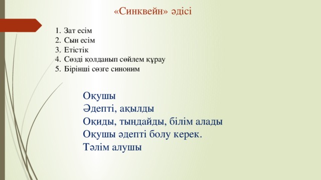 «Синквейн» әдісі Зат есім Сын есім Етістік Сөзді қолданып сөйлем құрау Бірінші сөзге синоним Оқушы Әдепті, ақылды Оқиды, тыңдайды, білім алады Оқушы әдепті болу керек. Тәлім алушы