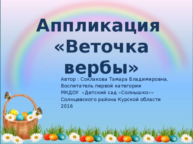 Аппликация   «Веточка вербы» Автор : Соклакова Тамара Владимировна, Воспитатель первой категории МКДОУ «Детский сад «Солнышко»» Солнцевского района Курской области 2016