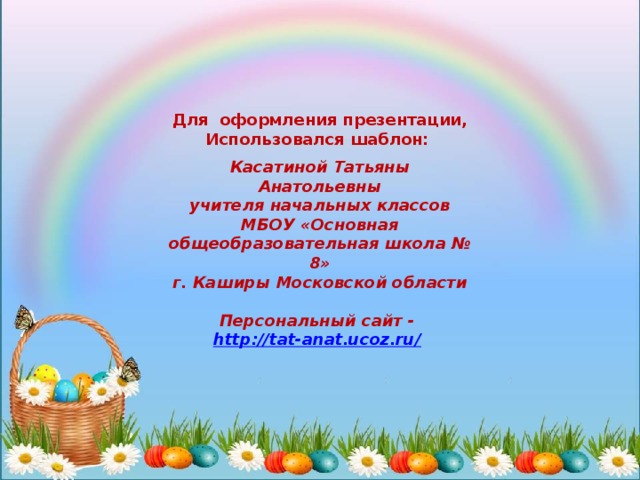 Для оформления презентации, Использовался шаблон: Касатиной Татьяны Анатольевны учителя начальных классов МБОУ «Основная общеобразовательная школа № 8» г. Каширы Московской области  Персональный сайт - http://tat-anat.ucoz.ru/