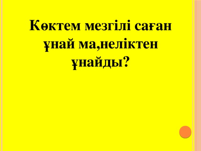 Көктем мезгілі саған ұнай ма,неліктен ұнайды?