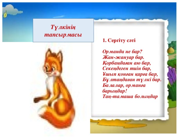 Түлкінің тапсырмасы 1. Сергіту сәті   Орманда не бар?  Жан-жануар бар.  Қорбаңдаған аю бар,  Секеңдеген тиін бар,  Ұшып қонған қарға бар,  Бұлтаңдаған түлкі бар.  Балалар, орманға барыңдар!  Таң-тамаша болыңдар