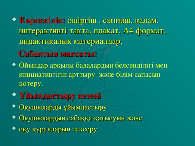 Көрнекілік:  өшіргіш , сызғыш, қалам. интерактивті тақта, плакат, А4 формат, дидактикалық материалдар.  Сабақтың мақсаты: Ойындар арқылы балалардың белсенділігі мен инициативтігін арттыру және білім сапасын көтеру. Ұйымдастыру кезеңі Оқушыларды ұйымдастыру Оқушылардың сабаққа қатысуын және оқу құралдарын тексеру