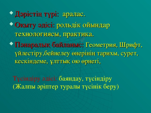 Дәрістің түрі: аралас. Оқыту әдісі: рольдік ойындар технологиясы, практика. Пәнаралық байланыс:  Геометрия,  Шрифт, үйлестіру,бейнелеу өнерінің тарихы, сурет, кескіндеме, ұлттық ою өрнегі,