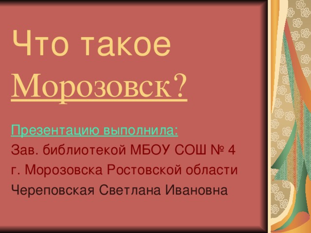 Что такое Морозовск? Презентацию выполнила: Зав. библиотекой МБОУ СОШ № 4 г. Морозовска Ростовской области Череповская Светлана Ивановна