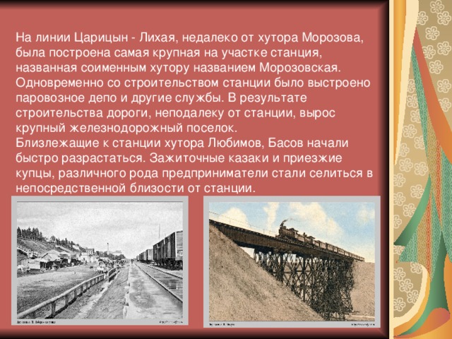 На линии Царицын - Лихая, недалеко от хутора Морозова, была построена самая крупная на участке станция, названная соименным хутору названием Морозовская. Одновременно со строительством станции было выстроено паровозное депо и другие службы. В результате строительства дороги, неподалеку от станции, вырос крупный железнодорожный поселок.  Близлежащие к станции хутора Любимов, Басов начали быстро разрастаться. Зажиточные казаки и приезжие  купцы, различного рода предприниматели стали селиться в непосредственной близости от станции.