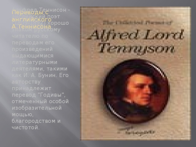 Переводы с английского А.Теннисона Альфред Теннисон - английский поэт (1809-1892) хорошо знаком русскому читателю по переводам его произведений выдающимися литературными деятелями, такими как И. А. Бунин. Его авторству принадлежит перевод 