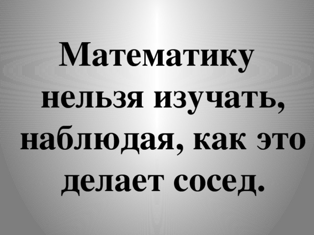 Математику нельзя изучать, наблюдая, как это делает сосед.