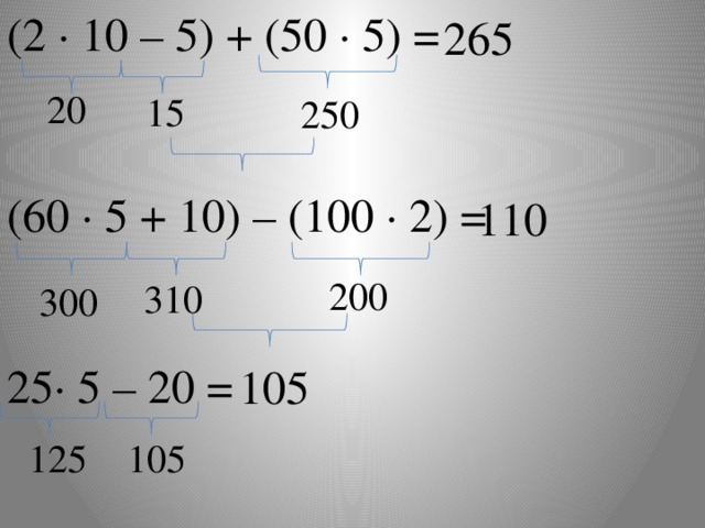 265 (2 · 10 – 5) + (50 · 5) =  20 15 250 (60 ∙ 5 + 10) – (100 ∙ 2) = 110 200 310 300 25∙ 5 – 20 = 105 125 105