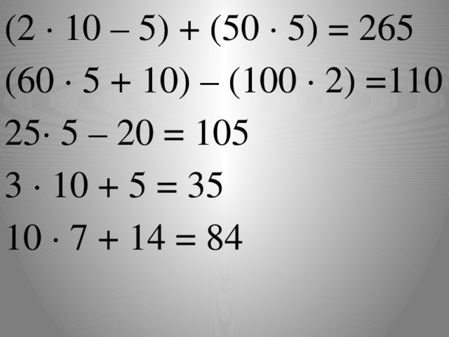 (2 · 10 – 5) + (50 · 5) = 265 (60 ∙ 5 + 10) – (100 ∙ 2) =110 25∙ 5 – 20 = 105 3 · 10 + 5 = 35 10 · 7 + 14 = 84