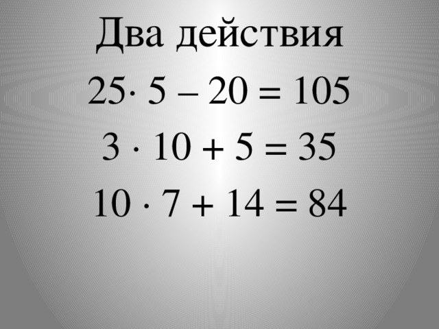 Два действия 25∙ 5 – 20 = 105 3 · 10 + 5 = 35 10 · 7 + 14 = 84