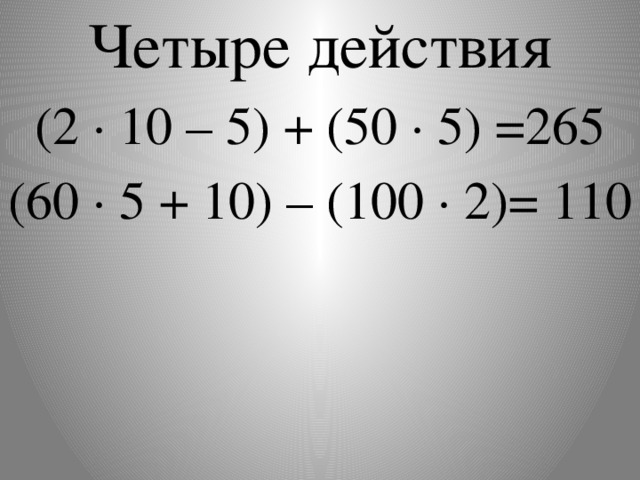 Четыре действия (2 · 10 – 5) + (50 · 5) =265 (60 ∙ 5 + 10) – (100 ∙ 2)= 110