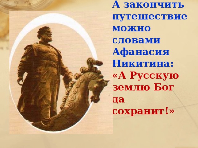 А закончить путешествие можно словами Афанасия Никитина: «А Русскую землю Бог да сохранит!»