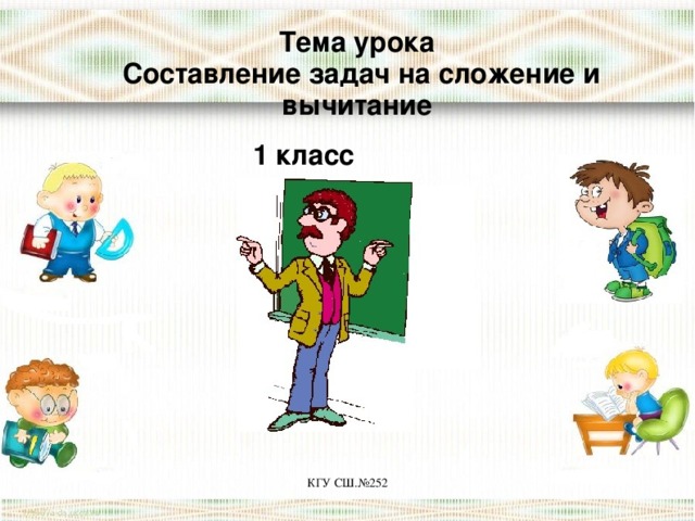 Тема урока Составление задач на сложение и вычитание 1 класс КГУ СШ.№252