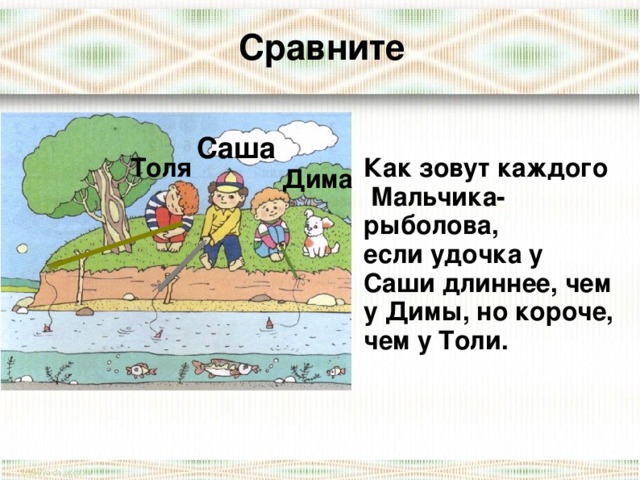 Сравните Саша  Как зовут каждого  Мальчика- рыболова, если удочка у Саши длиннее, чем у Димы, но короче, чем у Толи. Толя Дима