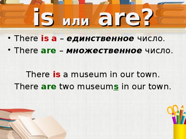is или  are? There is  a – единственное число. There are  – множественное число. There is a museum in our town. There are  two museum s  in our town. Под запись в тетрадь (частично)