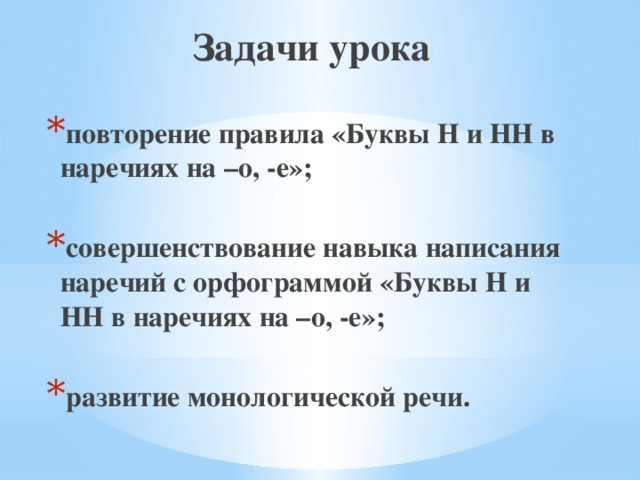 Задачи урока повторение правила «Буквы Н и НН в наречиях на –о, -е»;  совершенствование навыка написания наречий с орфограммой «Буквы Н и НН в наречиях на –о, -е»;