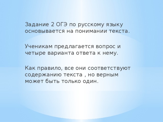 Задание 2 ОГЭ по русскому языку основывается на понимании текста. Ученикам предлагается вопрос и четыре варианта ответа к нему. Как правило, все они соответствуют содержанию текста , но верным может быть только один.