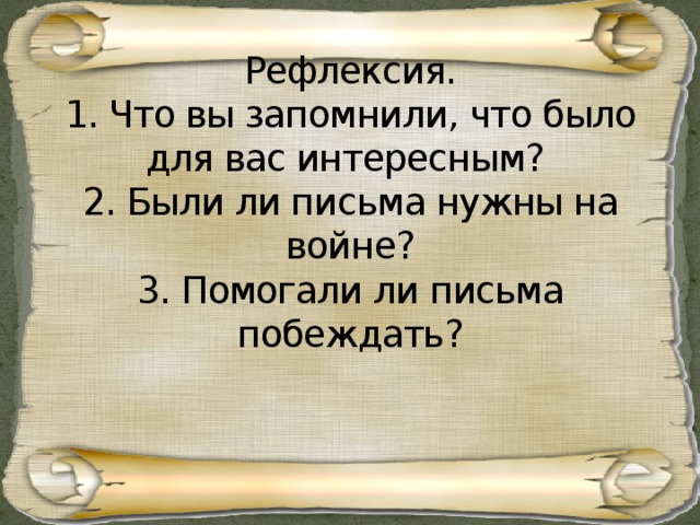 Рефлексия.  1. Что вы запомнили, что было для вас интересным?  2. Были ли письма нужны на войне?  3. Помогали ли письма побеждать?