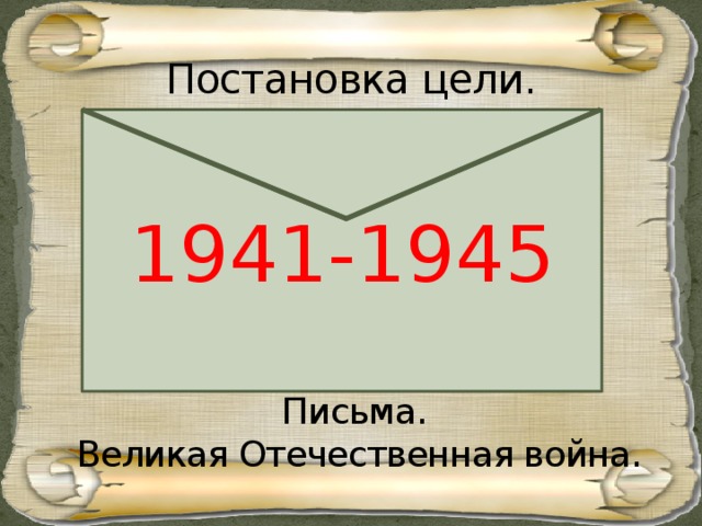 Постановка цели. 1941-1945 Письма. Великая Отечественная война.